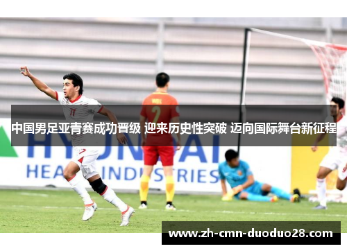 中国男足亚青赛成功晋级 迎来历史性突破 迈向国际舞台新征程