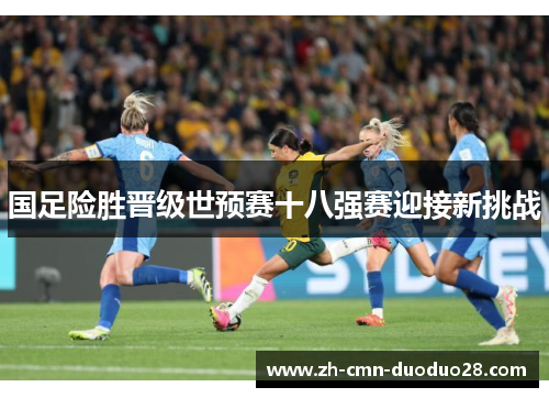 国足险胜晋级世预赛十八强赛迎接新挑战