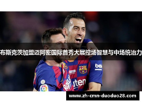 布斯克茨加盟迈阿密国际首秀大展控场智慧与中场统治力