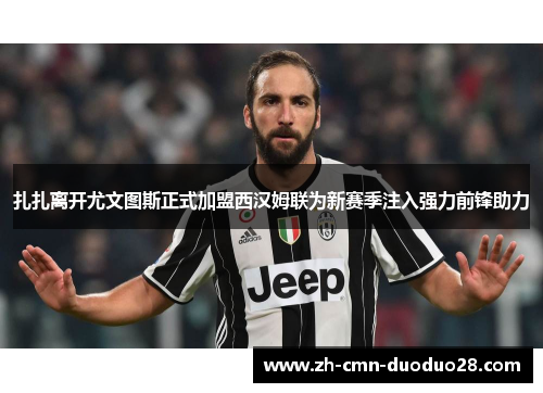 扎扎离开尤文图斯正式加盟西汉姆联为新赛季注入强力前锋助力