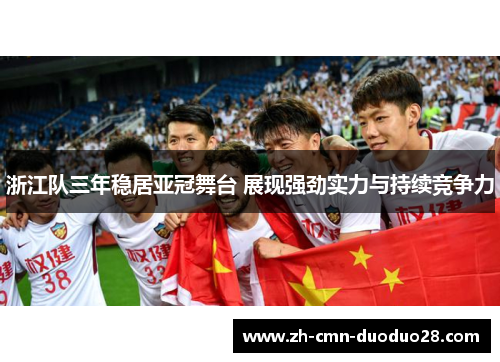 浙江队三年稳居亚冠舞台 展现强劲实力与持续竞争力