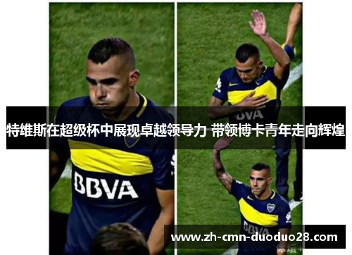 特维斯在超级杯中展现卓越领导力 带领博卡青年走向辉煌
