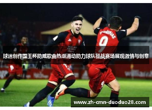 球迷创作国王杯助威歌曲热潮涌动助力球队征战赛场展现激情与创意
