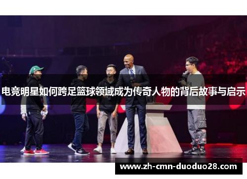 电竞明星如何跨足篮球领域成为传奇人物的背后故事与启示