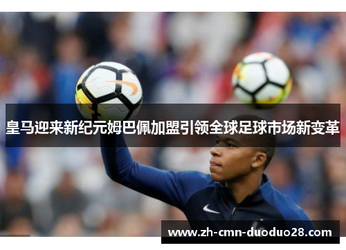 皇马迎来新纪元姆巴佩加盟引领全球足球市场新变革