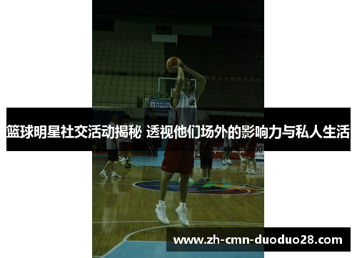 篮球明星社交活动揭秘 透视他们场外的影响力与私人生活