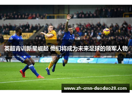 英超青训新星崛起 他们将成为未来足球的领军人物