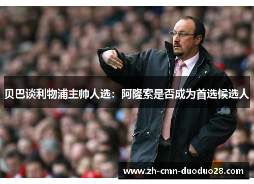 贝巴谈利物浦主帅人选:阿隆索是否成为首选候选人 贝巴谈利物浦主帅人选:阿隆索是否成为首选候选人