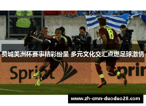 费城美洲杯赛事精彩纷呈 多元文化交汇点燃足球激情 费城美洲杯赛事精彩纷呈 多元文化交汇点燃足球激情