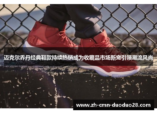 迈克尔乔丹经典鞋款持续热销成为收藏品市场新宠引领潮流风尚 迈克尔乔丹经典鞋款持续热销成为收藏品市场新宠引领潮流风尚