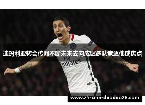迪玛利亚转会传闻不断未来去向成谜多队竞逐他成焦点 迪玛利亚转会传闻不断未来去向成谜多队竞逐他成焦点