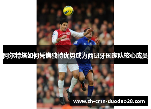 阿尔特塔如何凭借独特优势成为西班牙国家队核心成员