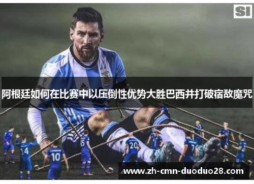 阿根廷如何在比赛中以压倒性优势大胜巴西并打破宿敌魔咒