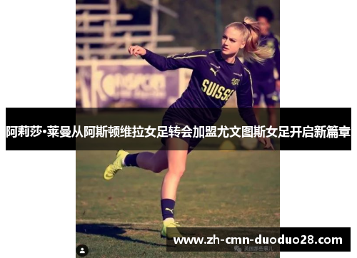 阿莉莎·莱曼从阿斯顿维拉女足转会加盟尤文图斯女足开启新篇章
