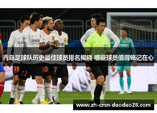 青岛足球队历史最佳球员排名揭晓 哪些球员值得铭记在心 青岛足球队历史最佳球员排名揭晓 哪些球员值得铭记在心