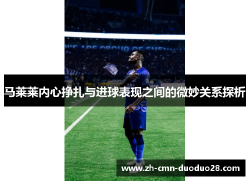 马莱莱内心挣扎与进球表现之间的微妙关系探析 马莱莱内心挣扎与进球表现之间的微妙关系探析